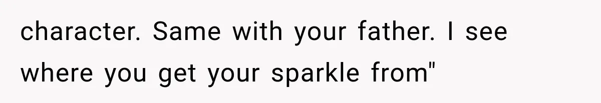 character. Same with your father. I see where you get your sparkle from"