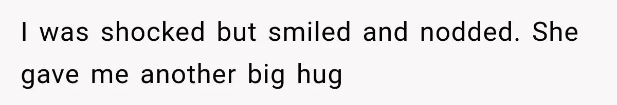 I was shocked but smiled and nodded. She gave me another big hug