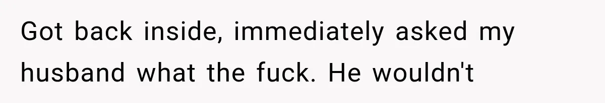 Got back inside, immediately asked my husband what the fuck. He wouldn't