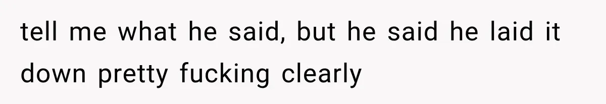 tell me what he said, but he said he laid it down pretty fucking clearly