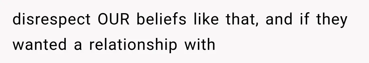 disrespect OUR beliefs like that, and if they wanted a relationship with