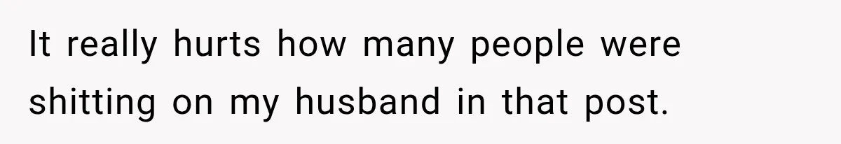It really hurts how many people were shitting on my husband in that post.