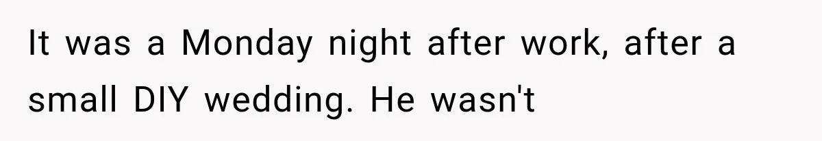 It was a Monday night after work, after a small DIY wedding. He wasn't