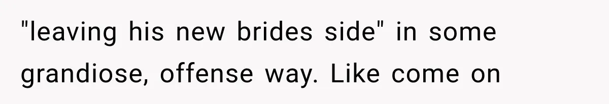 "leaving his new brides side" in some grandiose, offense way. Like come on