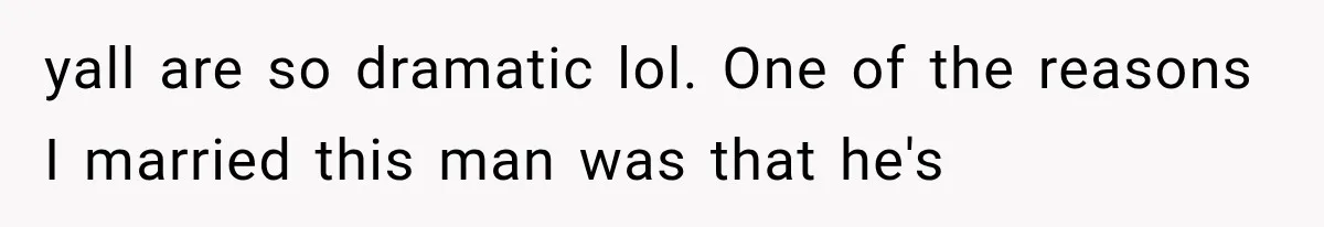 yall are so dramatic lol. One of the reasons I married this man was that he's