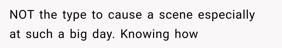 NOT the type to cause a scene especially at such a big day. Knowing how