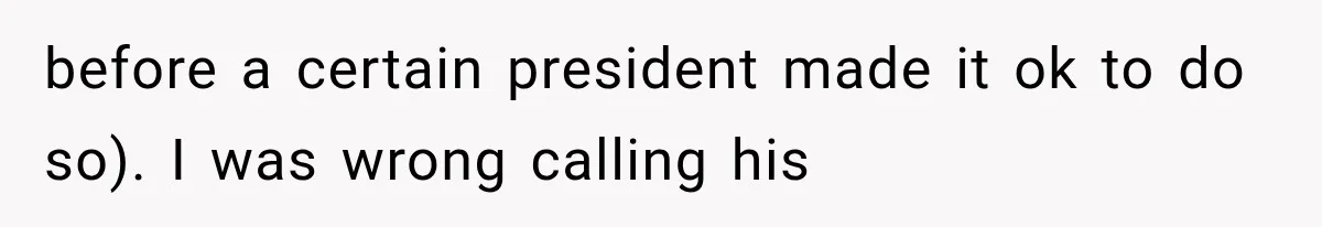 before a certain president made it ok to do so). I was wrong calling his