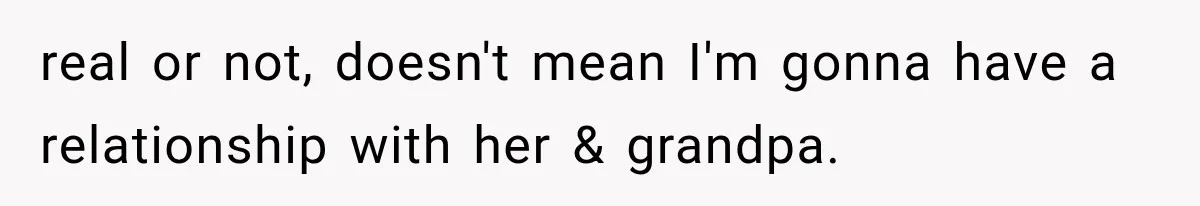 real or not, doesn't mean I'm gonna have a relationship with her & grandpa.