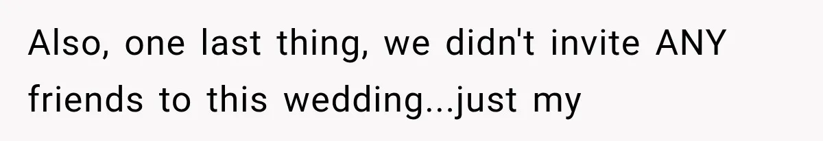 Also, one last thing, we didn't invite ANY friends to this wedding...just my