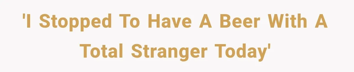 'I stopped to have a beer with a total stranger today'