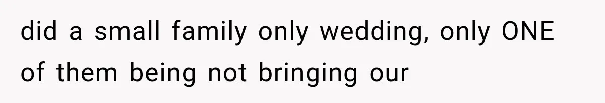 did a small family only wedding, only ONE of them being not bringing our