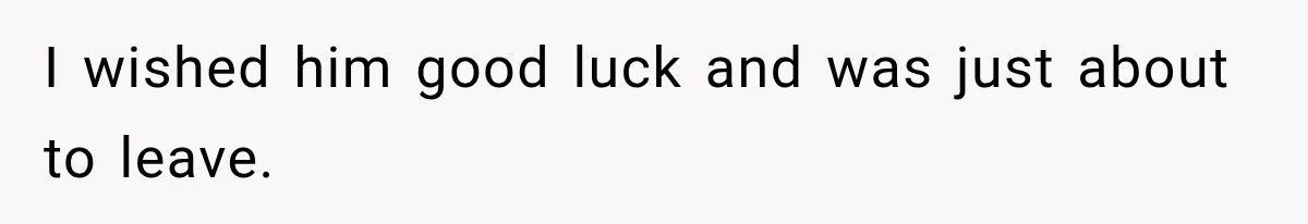 I wished him good luck and was just about to leave.