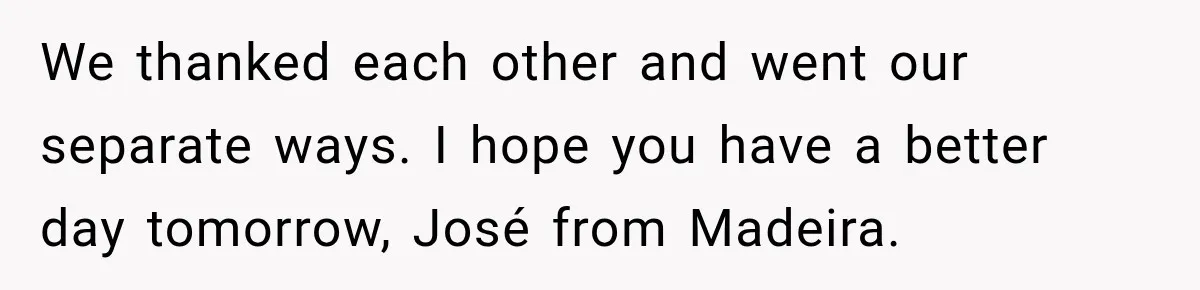 We thanked each other and went our separate ways. I hope you have a better day tomorrow, José from Madeira.