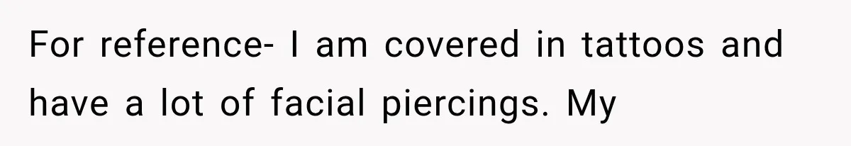 For reference- I am covered in tattoos and have a lot of facial piercings. My