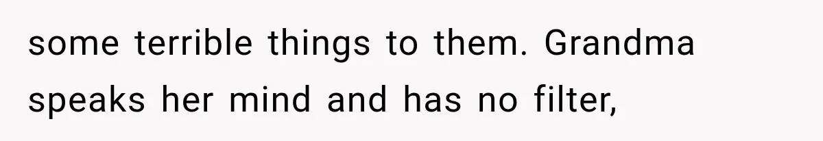 some terrible things to them. Grandma speaks her mind and has no filter,