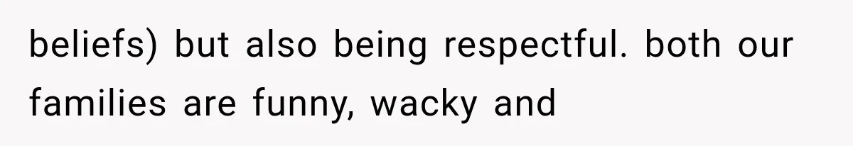 beliefs) but also being respectful. both our families are funny, wacky and