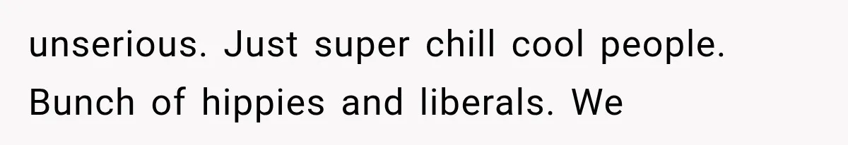unserious. Just super chill cool people. Bunch of hippies and liberals. We