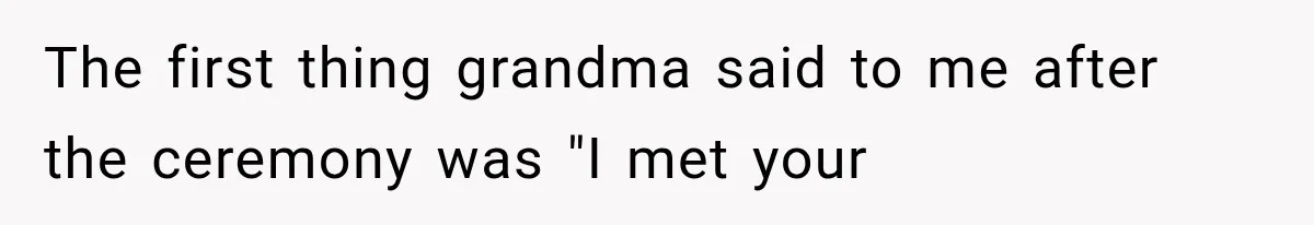 The first thing grandma said to me after the ceremony was "I met your