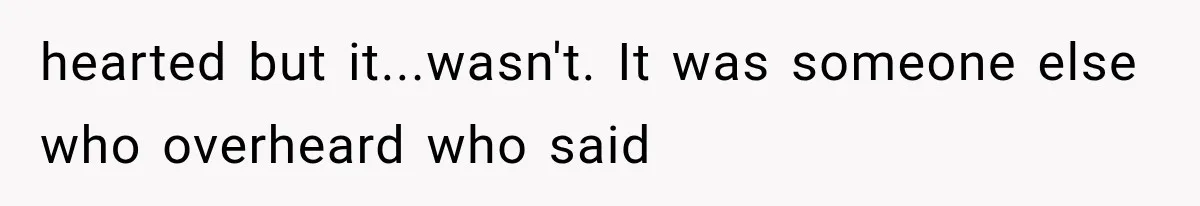 hearted but it...wasn't. It was someone else who overheard who said