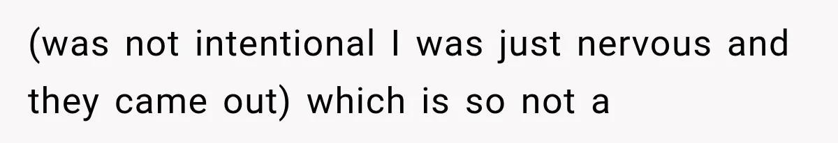 (was not intentional I was just nervous and they came out) which is so not a