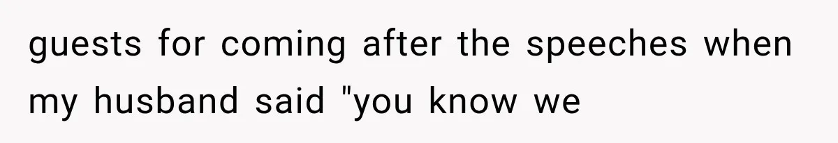 guests for coming after the speeches when my husband said "you know we