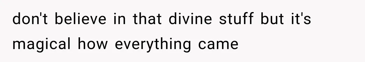 don't believe in that divine stuff but it's magical how everything came