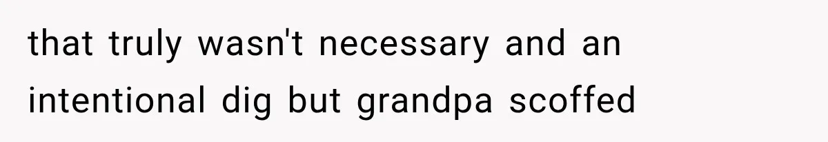 that truly wasn't necessary and an intentional dig but grandpa scoffed