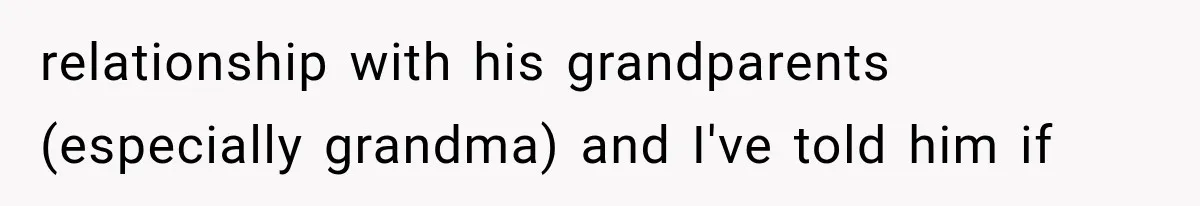 relationship with his grandparents (especially grandma) and I've told him if