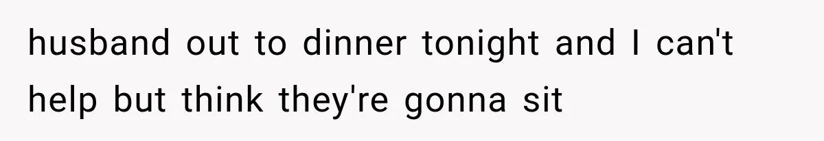 husband out to dinner tonight and I can't help but think they're gonna sit