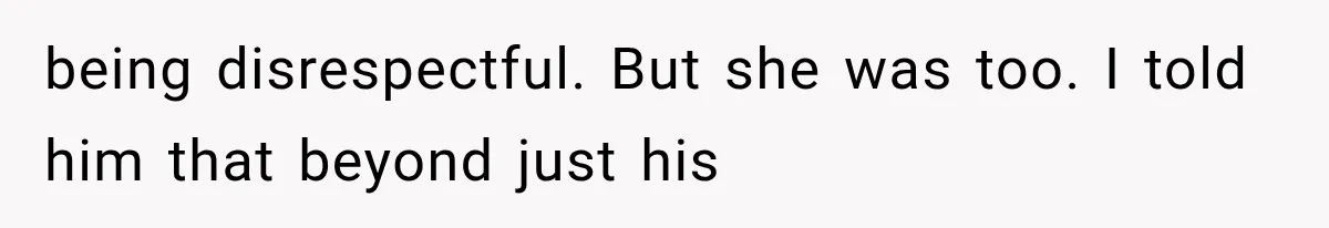 being disrespectful. But she was too. I told him that beyond just his