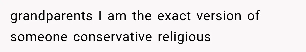 grandparents I am the exact version of someone conservative religious