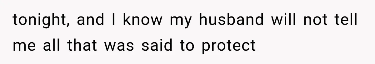 tonight, and I know my husband will not tell me all that was said to protect