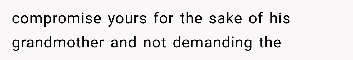 compromise yours for the sake of his grandmother and not demanding the