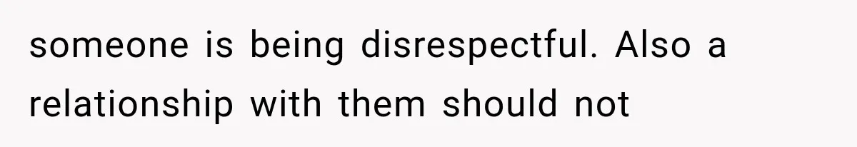 someone is being disrespectful. Also a relationship with them should not