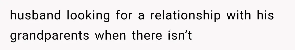 husband looking for a relationship with his grandparents when there isn’t