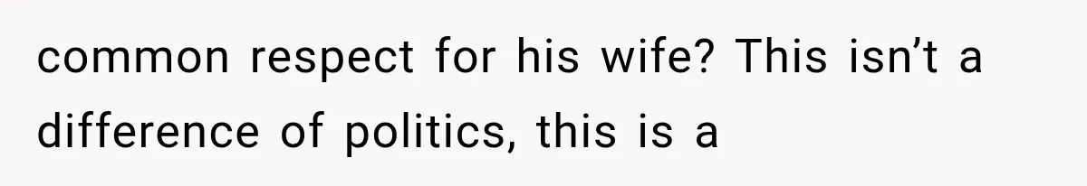 common respect for his wife? This isn’t a difference of politics, this is a