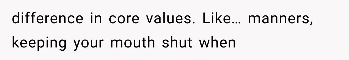difference in core values. Like… manners, keeping your mouth shut when