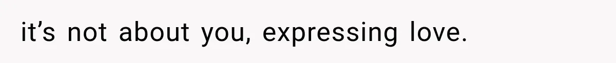 it’s not about you, expressing love.