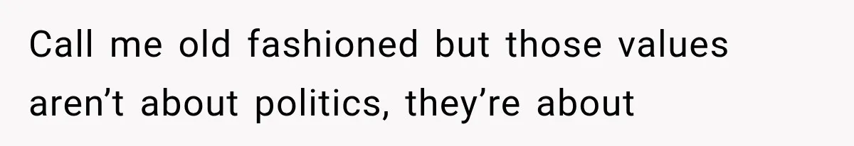 Call me old fashioned but those values aren’t about politics, they’re about