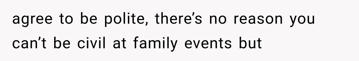 agree to be polite, there’s no reason you can’t be civil at family events but