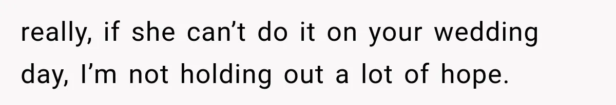 really, if she can’t do it on your wedding day, I’m not holding out a lot of hope.