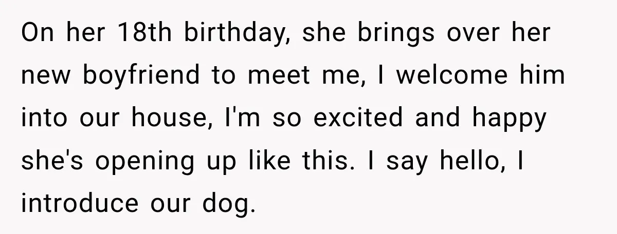 My Daughter Turned 18—Then Disappeared Two Days Later. I Never Imagined Parenthood Could Change Overnight. On her 18th birthday, she brings over her new boyfriend to meet me, I welcome him into our house, I'm so excited and happy she's opening up like this. I...