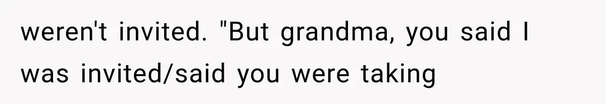 weren't invited. "But grandma, you said I was invited/said you were taking