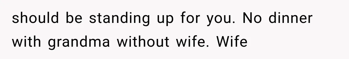 should be standing up for you. No dinner with grandma without wife. Wife