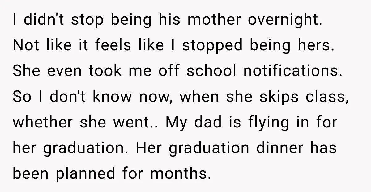 My Daughter Turned 18—Then Disappeared Two Days Later. I Never Imagined Parenthood Could Change Overnight. I didn't stop being his mother overnight. Not like it feels like I stopped being hers. She even took me off school notifications. So I don't know now, when she...
