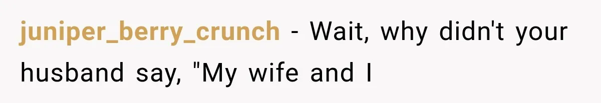 juniper_berry_crunch − Wait, why didn't your husband say, "My wife and I