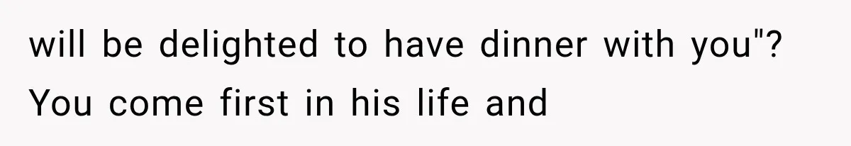 will be delighted to have dinner with you"? You come first in his life and