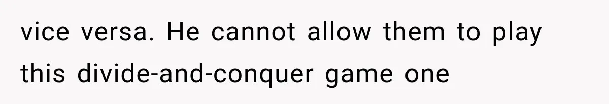 vice versa. He cannot allow them to play this divide-and-conquer game one