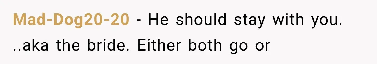 Mad-Dog20-20 − He should stay with you. ..aka the bride. Either both go or