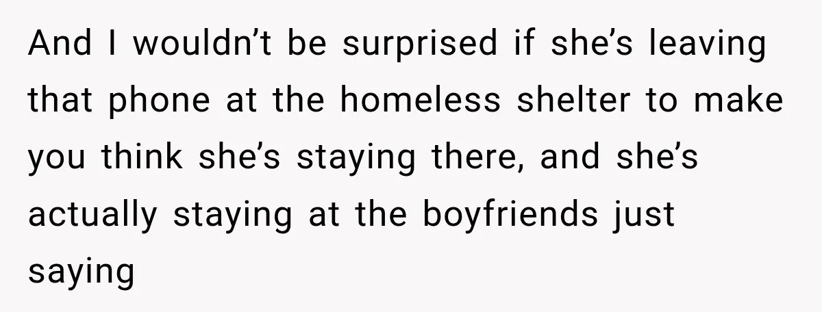 My Daughter Turned 18—Then Disappeared Two Days Later. I Never Imagined Parenthood Could Change Overnight. And I wouldn’t be surprised if she’s leaving that phone at the homeless shelter to make you think she’s staying there, and she’s actually staying at the boyfriends just saying